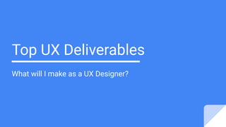 Top UX Deliverables
What will I make as a UX Designer?
 