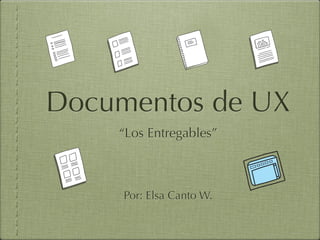 Documentos de UX
    “Los Entregables”



     Por: Elsa Canto W.
 