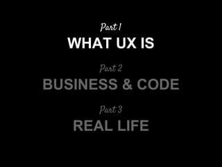 Part 1
WHAT UX IS
Part 2
BUSINESS & CODE
Part 3
REAL LIFE
 