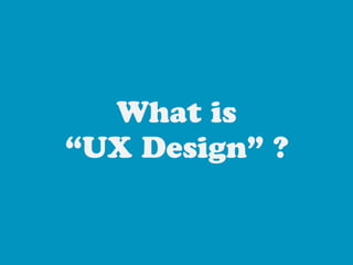 What is
“UX Design” ?
 