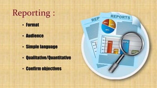 Reporting :
• Format
• Audience
• Simple language
• Qualitative/Quantitative
• Confirm objectives
 