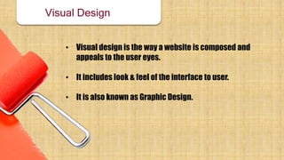 Visual Design
• Visual design is the way a website is composed and
appeals to the user eyes.
• It includes look & feel of the interface to user.
• It is also known as Graphic Design.
 