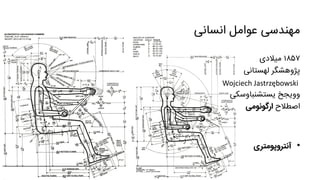 ‫انسانی‬ ‫عوامل‬ ‫مهندسی‬
۱۸۵۷‫میالدی‬
‫لهستانی‬ ‫پژوهشگر‬
Wojciech Jastrzębowski
‫یستشنباوسکی‬ ‫وویجخ‬
‫اصطالح‬‫ارگونومی‬
•‫آنتروپومتری‬
 