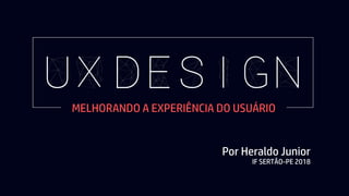 UX DESIGN
Por Heraldo Junior
IF SERTÃO-PE 2018
MELHORANDO A EXPERIÊNCIA DO USUÁRIO
 