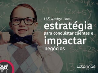 UX design como
estratégia
para conquistar clientes e
negócios
impactar
 