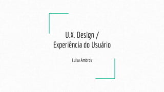 U.X. Design /
Experiência do Usuário
Luisa Ambros
 