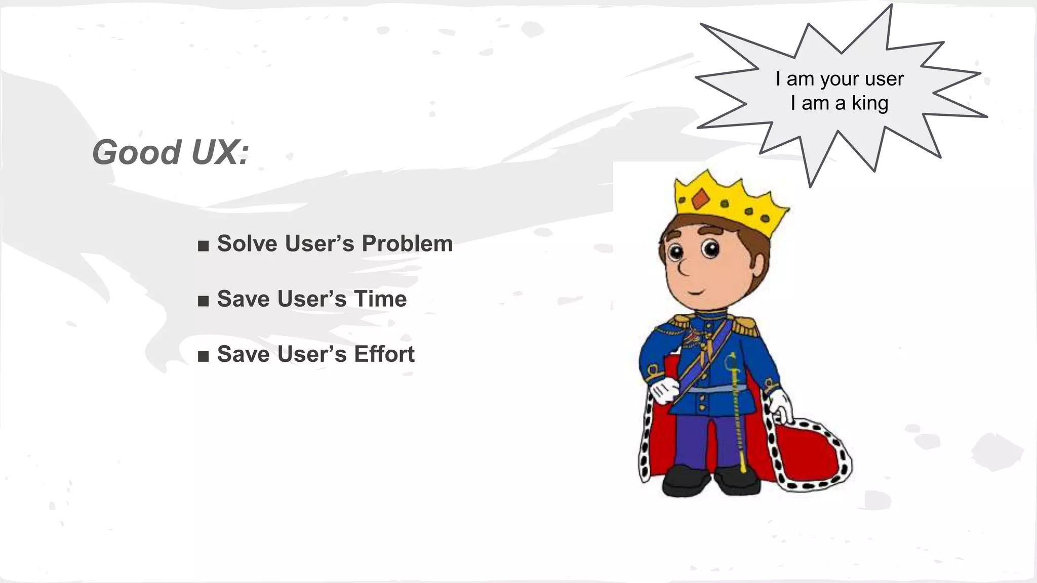 Good UX:
■ Solve User’s Problem
■ Save User’s Time
■ Save User’s Effort
I am your user
I am a king
 