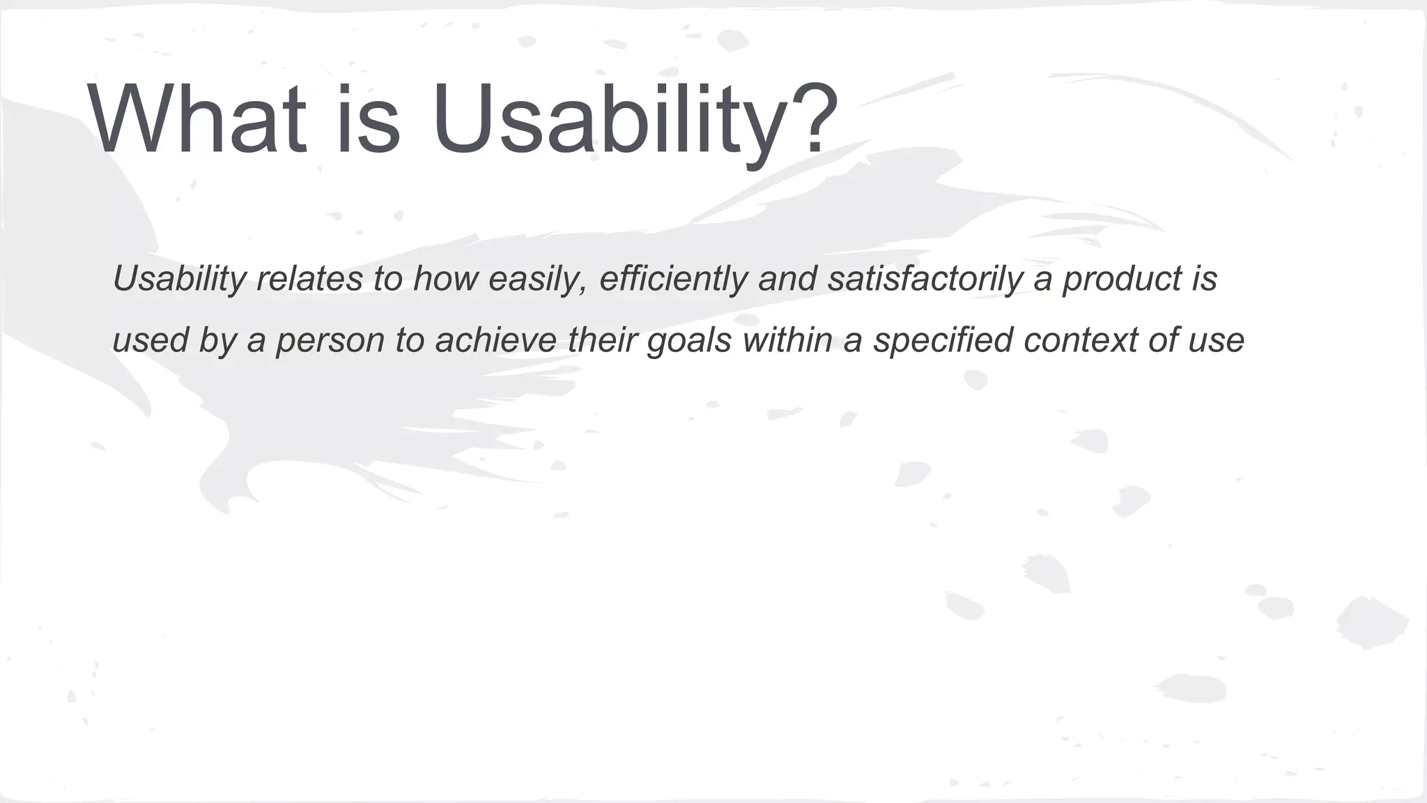 What is Usability?
Usability relates to how easily, efficiently and satisfactorily a product is
used by a person to achieve their goals within a specified context of use
 