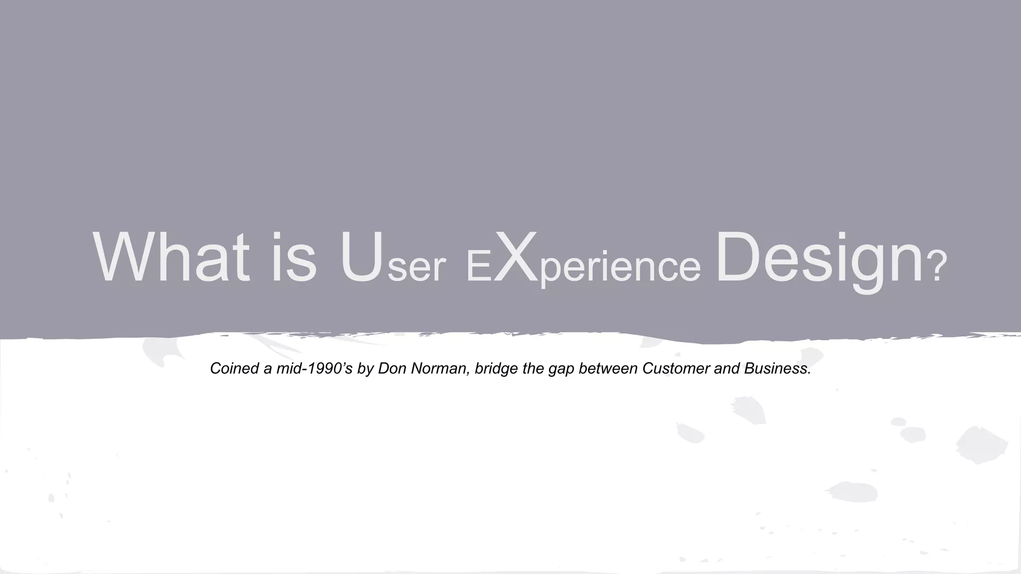 What is User EXperience Design?
Coined a mid-1990’s by Don Norman, bridge the gap between Customer and Business.
 