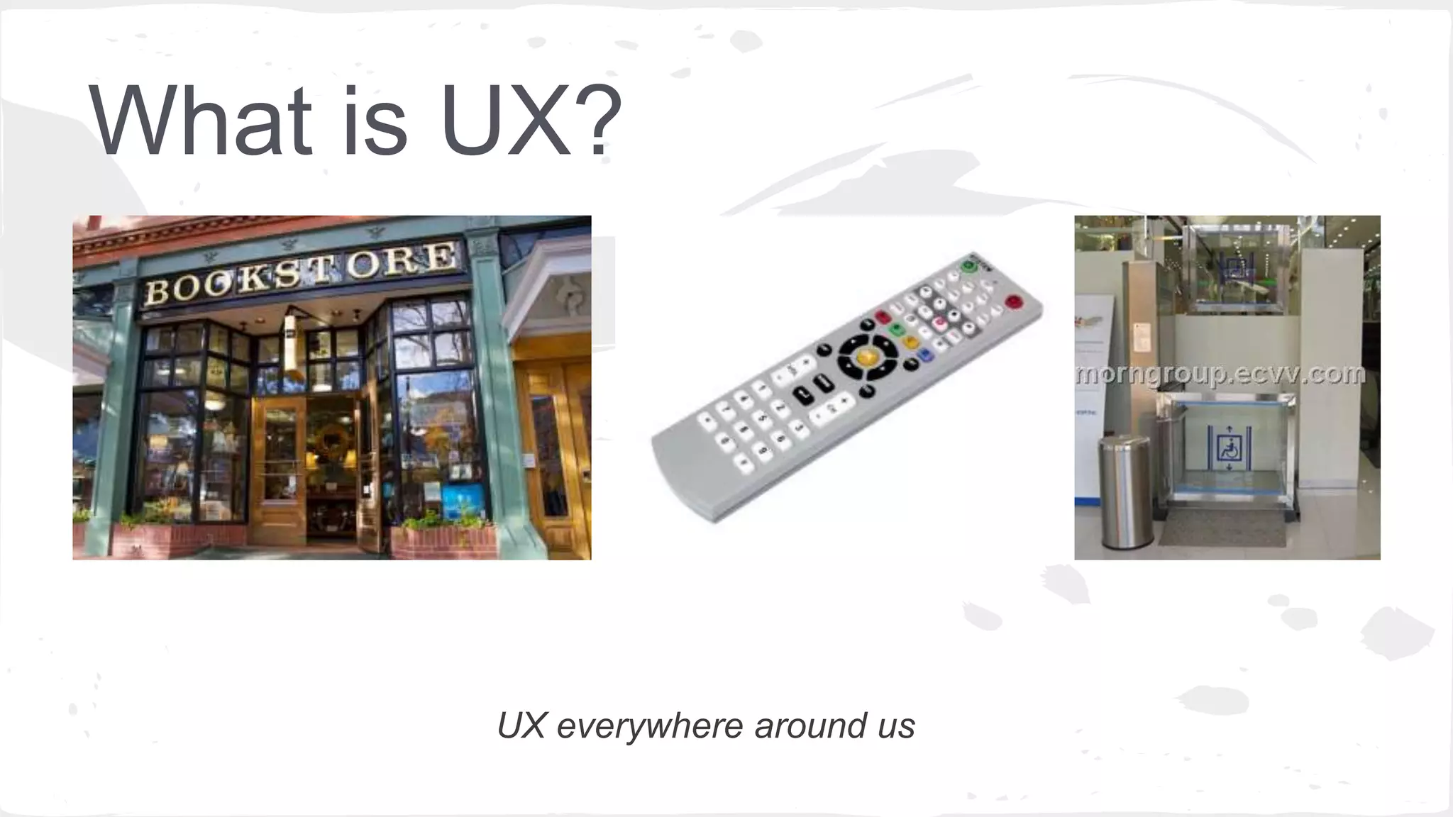 What is UX?
UX everywhere around us
 