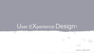 User EXperience Design
Lanh Le - March 2015
 