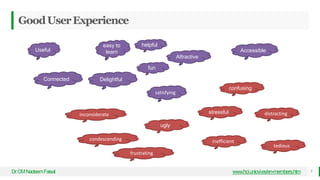 GoodUserExperience
Dr
.CMNadeemFaisal www.hci.uniovi.es/en-members.htm 7
Useful
easy to
learn
helpful
Attractive
Accessible
Connected Delightful
satisfying
confusing
stressful
ugly
distracting
inefficient
condescending
tedious
frustrating
inconsiderate
fun
 