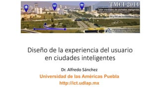 Diseño de la experiencia del usuario
en ciudades inteligentes
Dr. Alfredo Sánchez
Universidad de las Américas Puebla
http://ict.udlap.mx
 