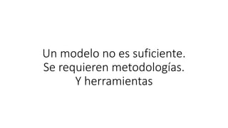 Un modelo no es suficiente.
Se requieren metodologías.
Y herramientas
 