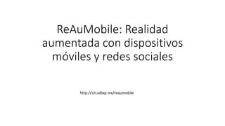 ReAuMobile: Realidad
aumentada con dispositivos
móviles y redes sociales
http://ict.udlap.mx/reaumobile
 