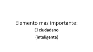 Elemento más importante:
El ciudadano
(inteligente)
 