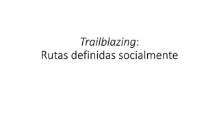 Trailblazing:
Rutas definidas socialmente
 
