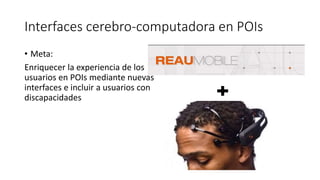 Interfaces cerebro-computadora en POIs
• Meta:
Enriquecer la experiencia de los
usuarios en POIs mediante nuevas
interfaces e incluir a usuarios con
discapacidades
 