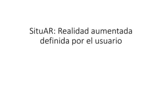 SituAR: Realidad aumentada
definida por el usuario
 