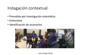 Indagación contextual
• Precedida por investigación sistemática
• Entrevistas
• Identificación de escenarios
[Vera Priego 2014]
 