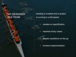 UX DESIGNER
IN A TEAM
backlog is created and a project
is running in a full speed
• creates ux specification
• resolves tricky cases
• answer questions on the go
• reviews implementation
 