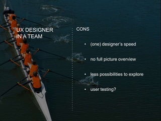 UX DESIGNER
IN A TEAM
CONS
• (one) designer’s speed
• no full picture overview
• less possibilities to explore
• user testing?
 