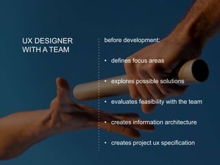UX DESIGNER
WITH A TEAM
before development:
• defines focus areas
• explores possible solutions
• evaluates feasibility with the team
• creates information architecture
• creates project ux specification
 
