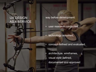 UX DESIGN
AS A SERVICE
way before development:
• user research conducted,
• technology assumed,
• concept defined and evaluated,
• architecture, wireframes,
visual style defined,
documented and approved
 