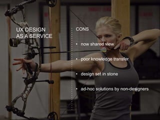 UX DESIGN
AS A SERVICE
CONS
• now shared view
• poor knowledge transfer
• design set in stone
• ad-hoc solutions by non-designers
 