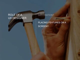 ROLE OF A
UX DESIGNER
PLACING FEATURES ON A
SCREEN?
 