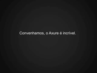 Convenhamos, o Axure é incrível.
 