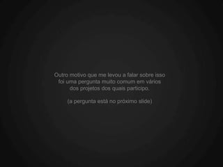 Outro motivo que me levou a falar sobre isso
 foi uma pergunta muito comum em vários
      dos projetos dos quais participo.

     (a pergunta está no próximo slide)
 