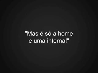"Mas é só a home
 e uma interna!"
 