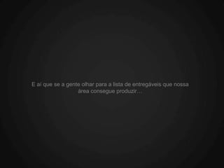 E aí que se a gente olhar para a lista de entregáveis que nossa
                  área consegue produzir…
 