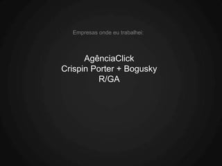 Empresas onde eu trabalhei:



      AgênciaClick
Crispin Porter + Bogusky
         R/GA
 