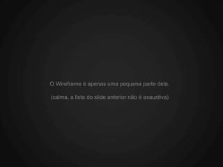 O Wireframe é apenas uma pequena parte dela.

(calma, a lista do slide anterior não é exaustiva)
 