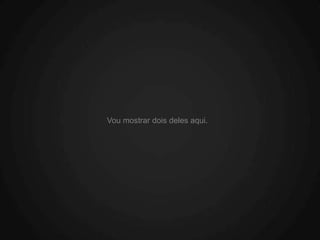 Vou mostrar dois deles aqui.
 