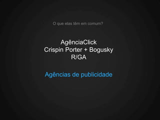 O que elas têm em comum?



      AgênciaClick
Crispin Porter + Bogusky
         R/GA

Agências de publicidade
 