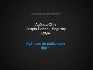 O que elas têm em comum?



      AgênciaClick
Crispin Porter + Bogusky
         R/GA

Agências de publicidade
        digital
 