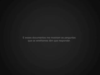 E esses documentos me mostram as perguntas
    que os wireframes têm que responder.
 