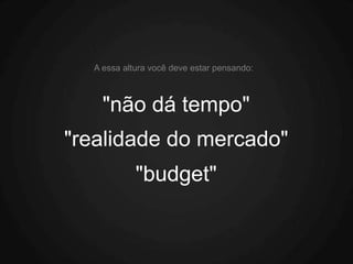 A essa altura você deve estar pensando:



    "não dá tempo"
"realidade do mercado"
            "budget"
 