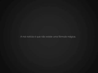 A má notícia é que não existe uma fórmula mágica.
 