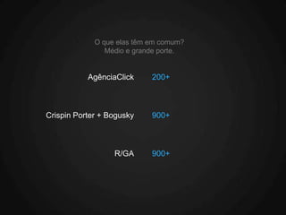 O que elas têm em comum?
                Médio e grande porte.


           AgênciaClick     200+



Crispin Porter + Bogusky    900+



                  R/GA      900+
 