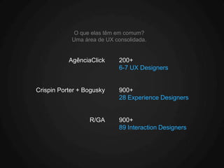 O que elas têm em comum?
            Uma área de UX consolidada.


           AgênciaClick      200+
                             6-7 UX Designers


Crispin Porter + Bogusky     900+
                             28 Experience Designers


                  R/GA       900+
                             89 Interaction Designers
 