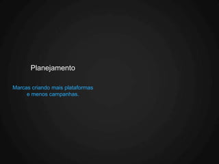 Planejamento

Marcas criando mais plataformas
     e menos campanhas.
 