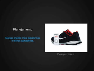 Planejamento

Marcas criando mais plataformas
     e menos campanhas.




                                  Exemplo: Nike +
 