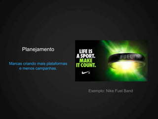 Planejamento

Marcas criando mais plataformas
     e menos campanhas.




                                  Exemplo: Nike Fuel Band
 