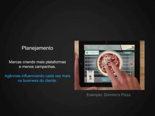 Planejamento

  Marcas criando mais plataformas
       e menos campanhas.

Agências influenciando cada vez mais
       no business do cliente.


                                       Exemplo: Domino’s Pizza
 