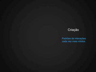 Criação

Padrões de interações
cada vez mais nítidos.
 