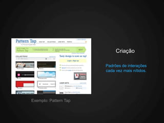 Criação

                       Padrões de interações
                       cada vez mais nítidos.




Exemplo: Pattern Tap
 